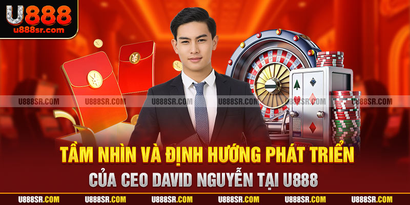 Tầm nhìn và định hướng phát triển của CEO David Nguyễn tại U888